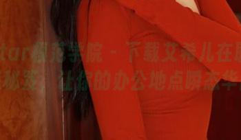 MFStar模范学院 – 下载艾希儿在职场的魅惑秘笈，让你的办公地点瞬态华丽。